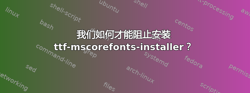 我们如何才能阻止安装 ttf-mscorefonts-installer？