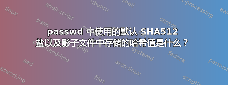 passwd 中使用的默认 SHA512 盐以及影子文件中存储的哈希值是什么？