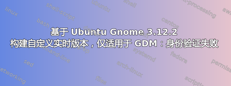 基于 Ubuntu Gnome 3.12.2 构建自定义实时版本，仅适用于 GDM：身份验证失败