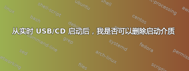 从实时 USB/CD 启动后，我是否可以删除启动介质