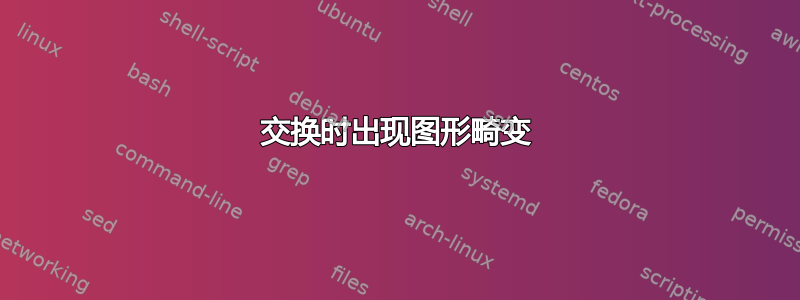 交换时出现图形畸变