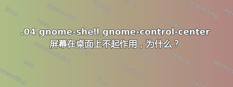 14.04 gnome-shell gnome-control-center 屏幕在桌面上不起作用，为什么？