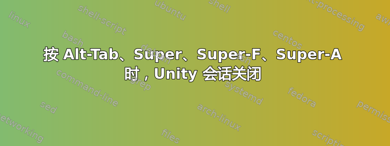 按 Alt-Tab、Super、Super-F、Super-A 时，Unity 会话关闭