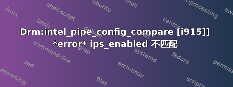 Drm:intel_pipe_config_compare [i915]] *error* ips_enabled 不匹配