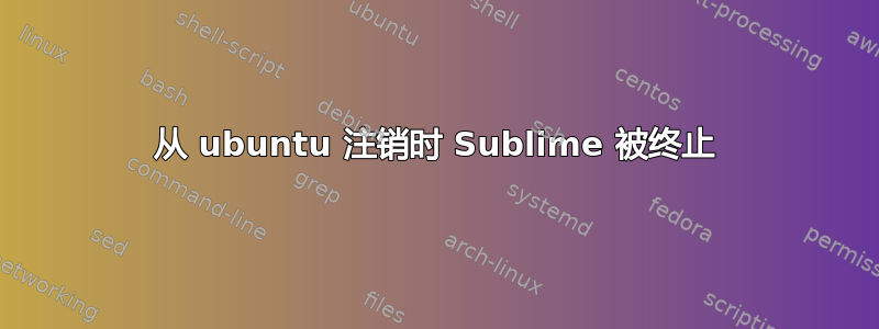 从 ubuntu 注销时 Sublime 被终止