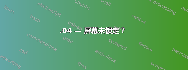 14.04 — 屏幕未锁定？