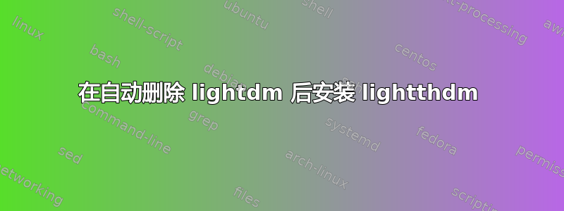 在自动删除 lightdm 后安装 lightthdm