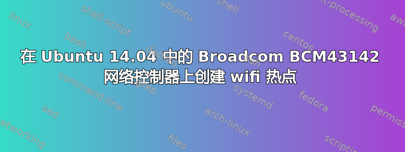 在 Ubuntu 14.04 中的 Broadcom BCM43142 网络控制器上创建 wifi 热点