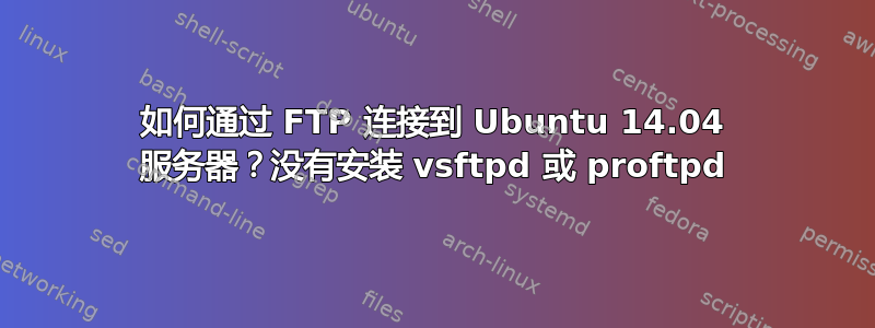 如何通过 FTP 连接到 Ubuntu 14.04 服务器？没有安装 vsftpd 或 proftpd