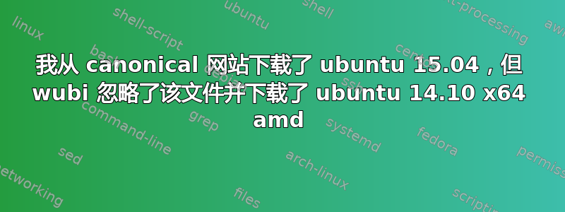 我从 canonical 网站下载了 ubuntu 15.04，但 wubi 忽略了该文件并下载了 ubuntu 14.10 x64 amd