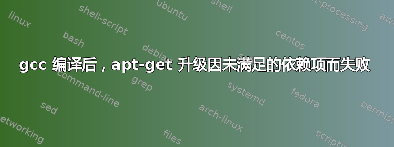 gcc 编译后，apt-get 升级因未满足的依赖项而失败