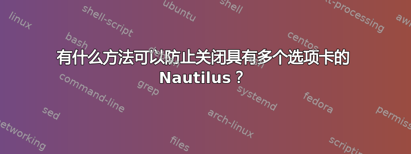 有什么方法可以防止关闭具有多个选项卡的 Nautilus？