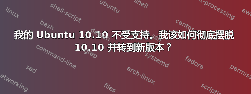 我的 Ubuntu 10.10 不受支持。我该如何彻底摆脱 10.10 并转到新版本？