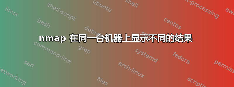 nmap 在同一台机器上显示不同的结果