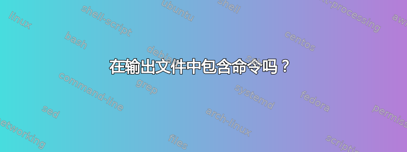 在输出文件中包含命令吗？