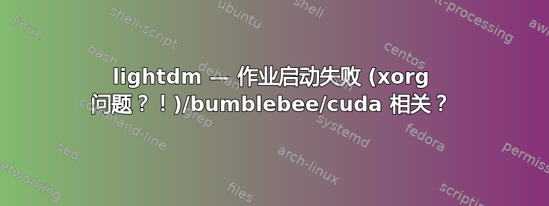 lightdm — 作业启动失败 (xorg 问题？！)/bumblebee/cuda 相关？