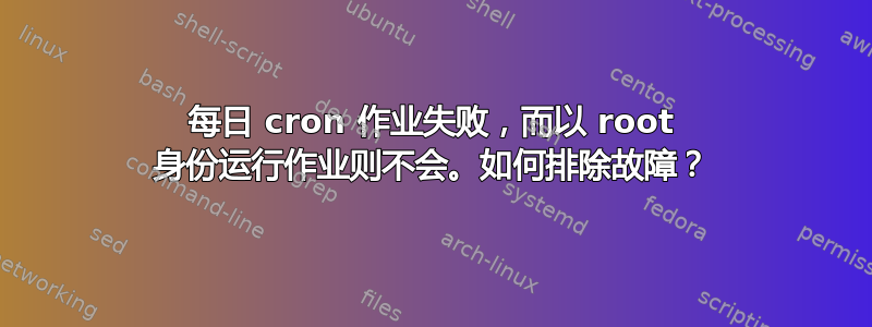 每日 cron 作业失败，而以 root 身份运行作业则不会。如何排除故障？