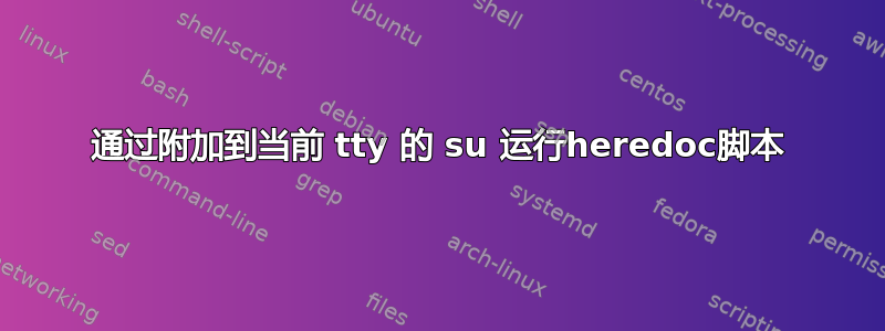 通过附加到当前 tty 的 su 运行heredoc脚本