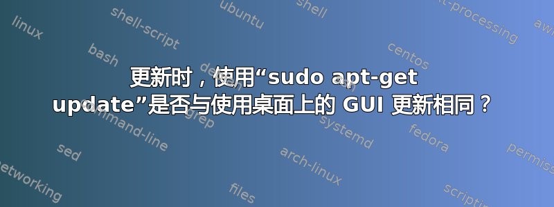 更新时，使用“sudo apt-get update”是否与使用桌面上的 GUI 更新相同？