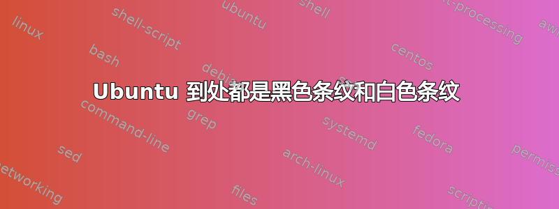 Ubuntu 到处都是黑色条纹和白色条纹