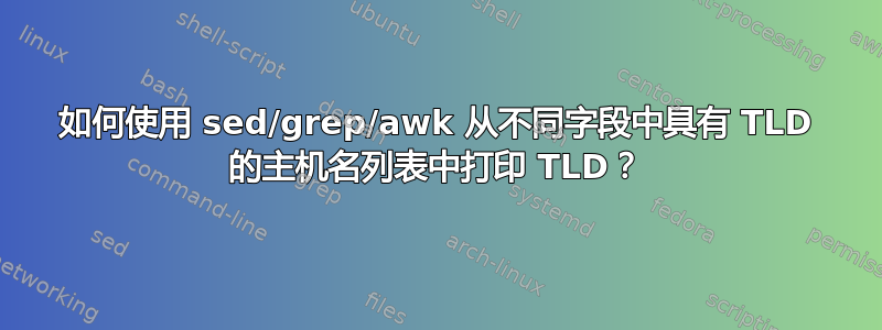 如何使用 sed/grep/awk 从不同字段中具有 TLD 的主机名列表中打印 TLD？