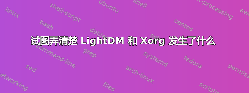 试图弄清楚 LightDM 和 Xorg 发生了什么