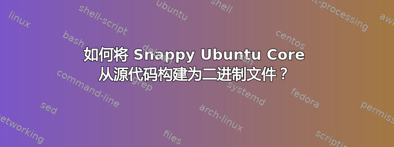 如何将 Snappy Ubuntu Core 从源代码构建为二进制文件？