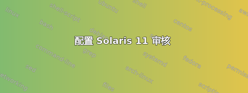 配置 Solaris 11 审核