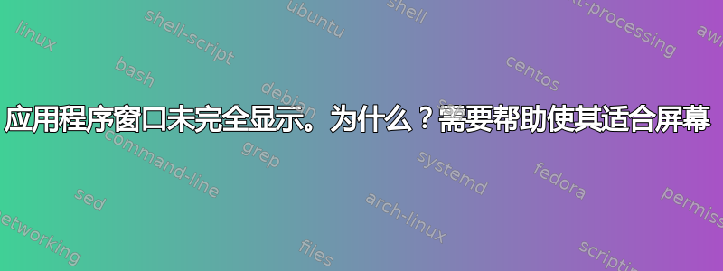 应用程序窗口未完全显示。为什么？需要帮助使其适合屏幕