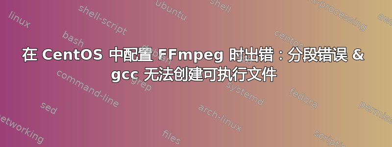 在 CentOS 中配置 FFmpeg 时出错：分段错误 & gcc 无法创建可执行文件