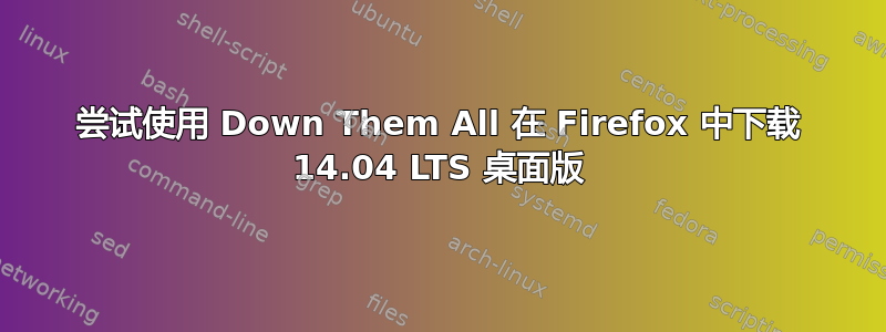 尝试使用 Down Them All 在 Firefox 中下载 14.04 LTS 桌面版