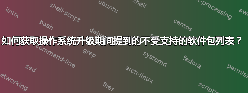 如何获取操作系统升级期间提到的不受支持的软件包列表？