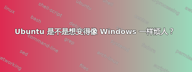 Ubuntu 是不是想变得像 Windows 一样烦人？