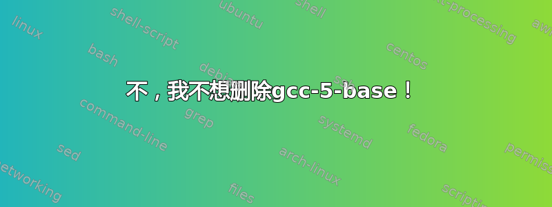 不，我不想删除gcc-5-base！