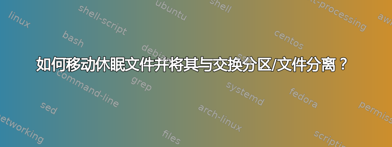 如何移动休眠文件并将其与交换分区/文件分离？