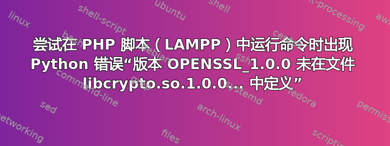 尝试在 PHP 脚本（LAMPP）中运行命令时出现 Python 错误“版本 OPENSSL_1.0.0 未在文件 libcrypto.so.1.0.0... 中定义”