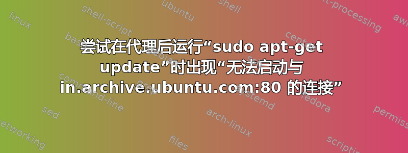 尝试在代理后运行“sudo apt-get update”时出现“无法启动与 in.archive.ubuntu.com:80 的连接”