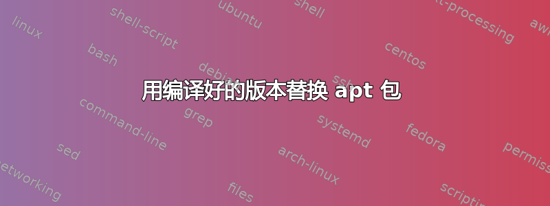 用编译好的版本替换 apt 包