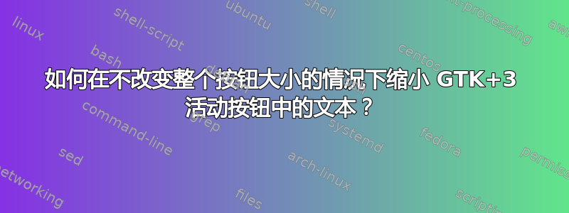 如何在不改变整个按钮大小的情况下缩小 GTK+3 活动按钮中的文本？