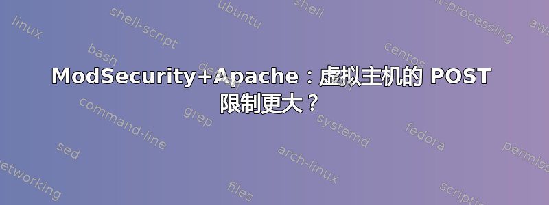 ModSecurity+Apache：虚拟主机的 POST 限制更大？