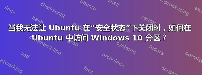 当我无法让 Ubuntu 在“安全状态”下关闭时，如何在 Ubuntu 中访问 Windows 10 分区？