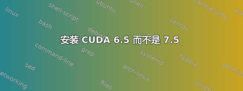 安装 CUDA 6.5 而不是 7.5