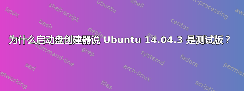 为什么启动盘创建器说 Ubuntu 14.04.3 是测试版？