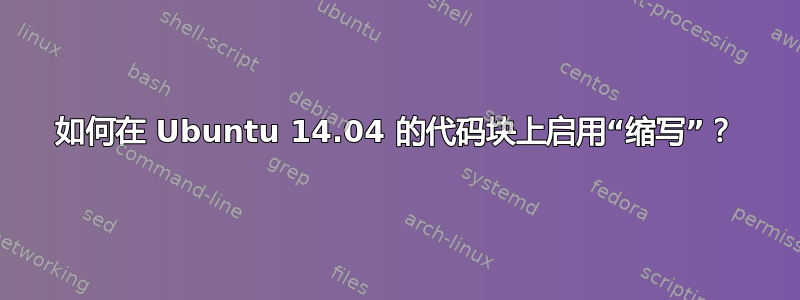 如何在 Ubuntu 14.04 的代码块上启用“缩写”？