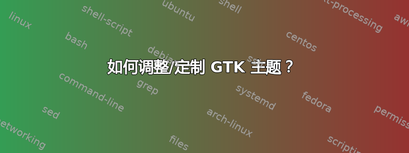 如何调整/定制 GTK 主题？