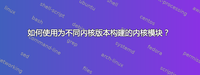 如何使用为不同内核版本构建的内核模块？