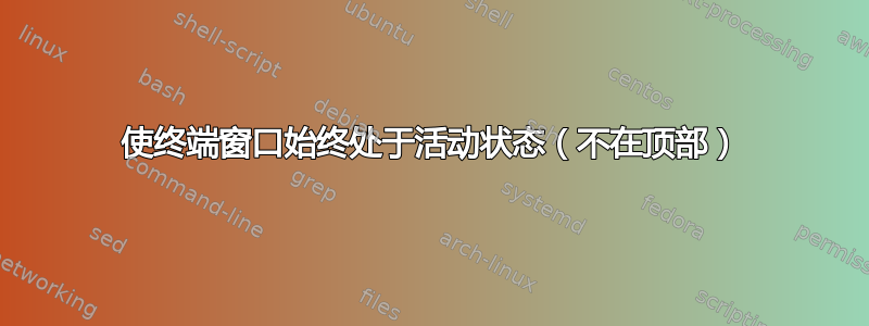 使终端窗口始终处于活动状态（不在顶部）