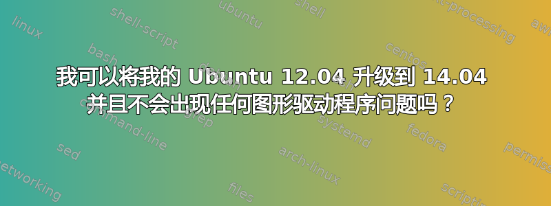 我可以将我的 Ubuntu 12.04 升级到 14.04 并且不会出现任何图形驱动程序问题吗？