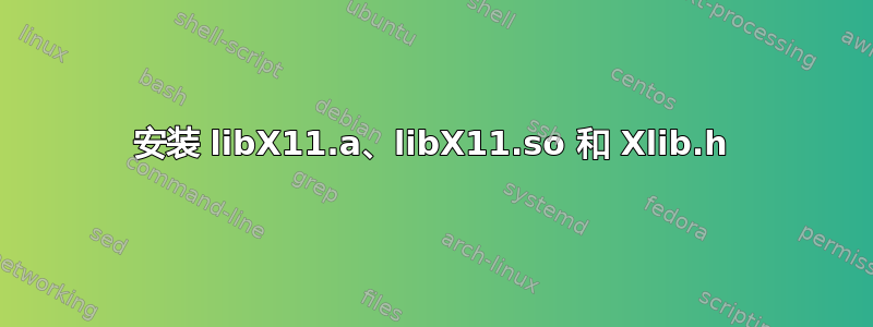 安装 libX11.a、libX11.so 和 Xlib.h