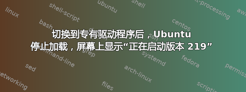 切换到专有驱动程序后，Ubuntu 停止加载，屏幕上显示“正在启动版本 219”